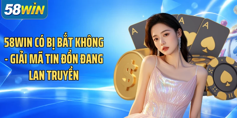 58WIN Có Bị Bắt Không - Giải Mã Tin Đồn Đang Lan Truyền