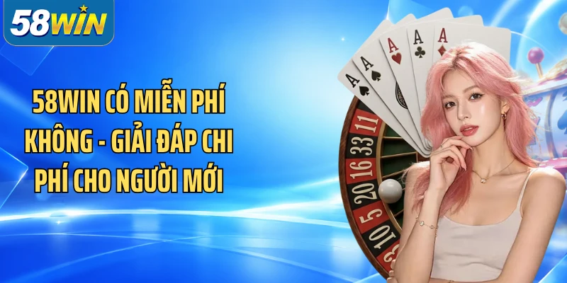 58WIN Có Miễn Phí Không - Giải Đáp Chi Phí Cho Người Mới