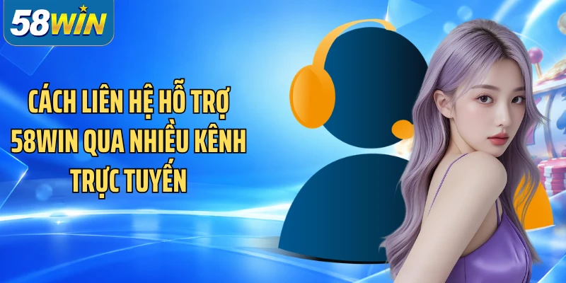 Cách liên hệ hỗ trợ 58WIN qua nhiều kênh trực tuyến